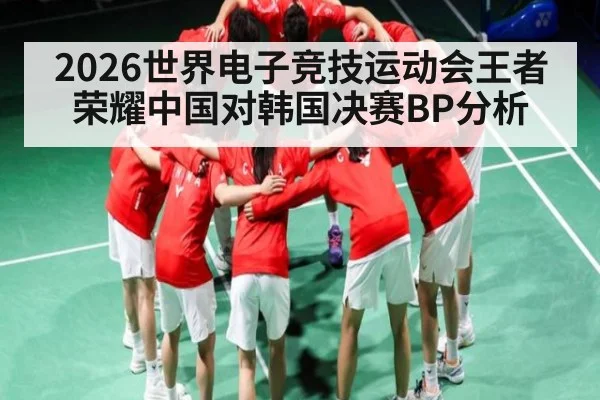 2026世界电子竞技运动会王者荣耀中国对韩国决赛BP分析